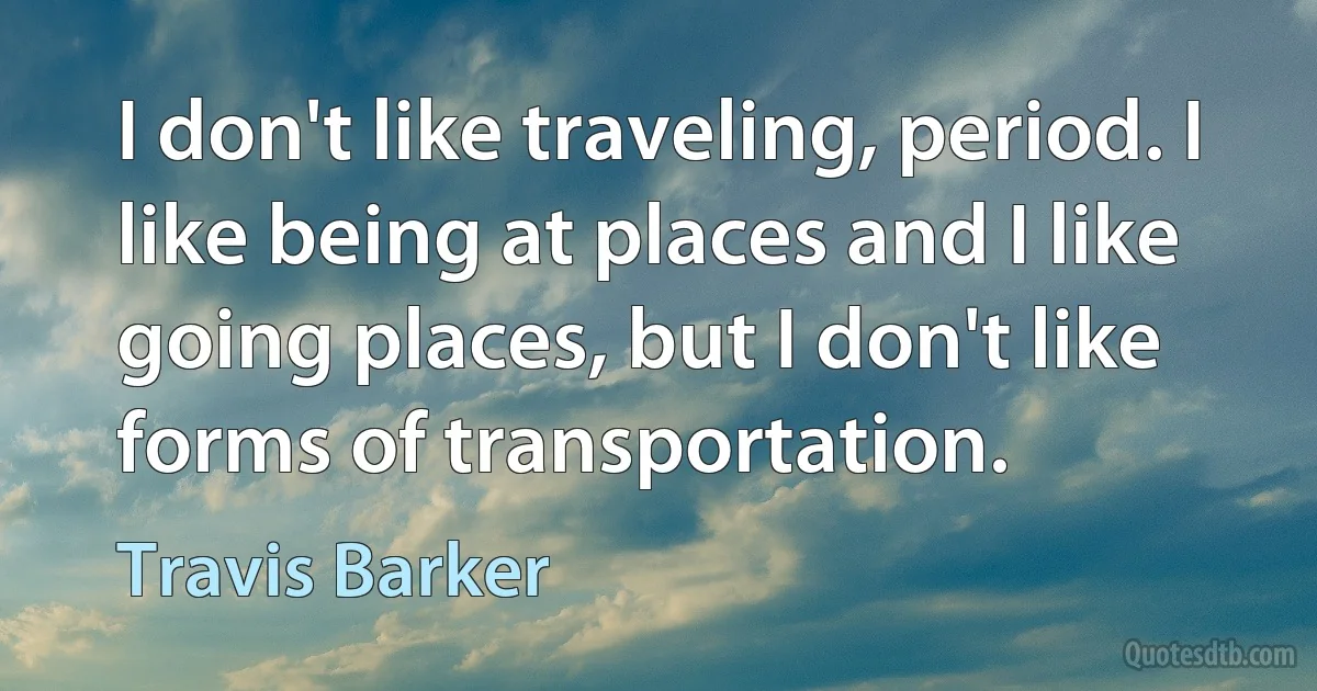 I don't like traveling, period. I like being at places and I like going places, but I don't like forms of transportation. (Travis Barker)