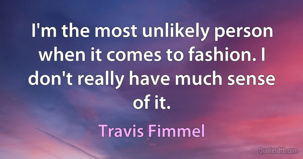 I'm the most unlikely person when it comes to fashion. I don't really have much sense of it. (Travis Fimmel)