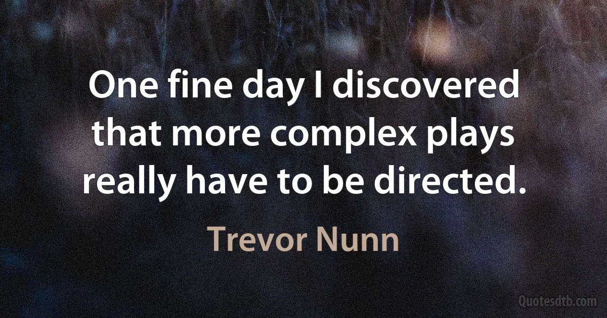 One fine day I discovered that more complex plays really have to be directed. (Trevor Nunn)