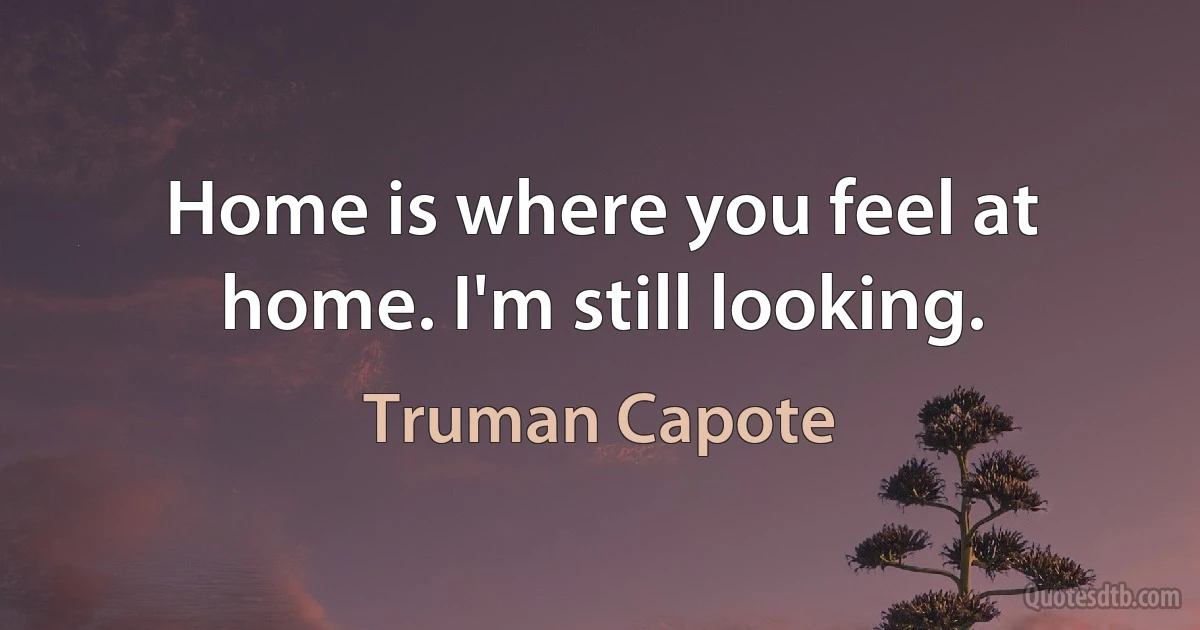 Home is where you feel at home. I'm still looking. (Truman Capote)