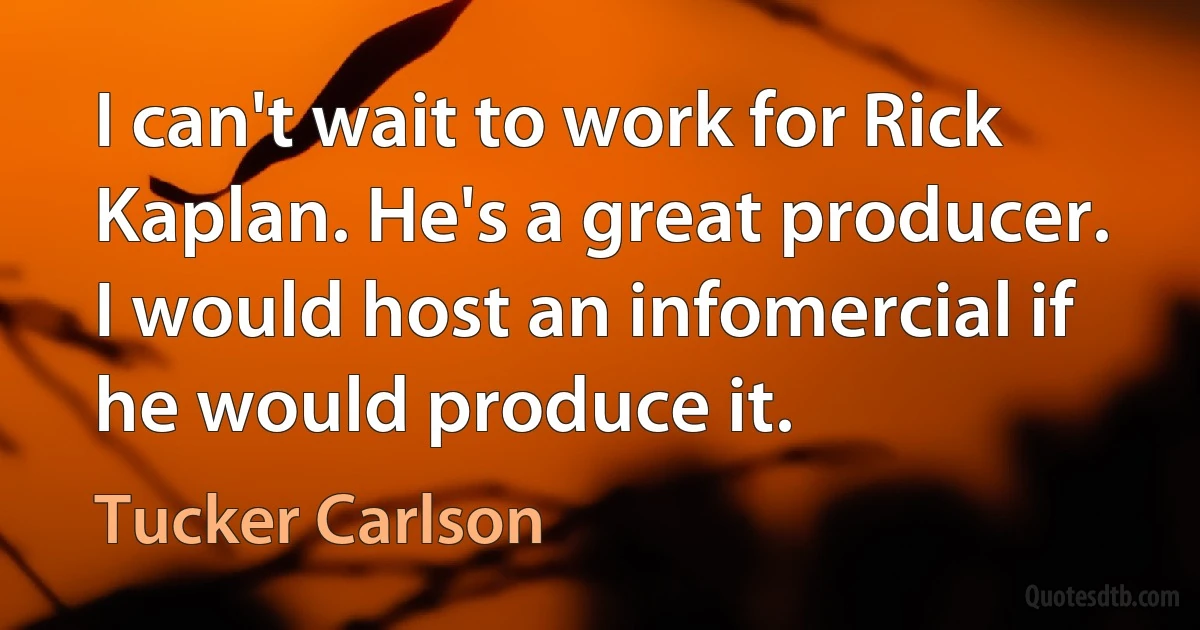 I can't wait to work for Rick Kaplan. He's a great producer. I would host an infomercial if he would produce it. (Tucker Carlson)