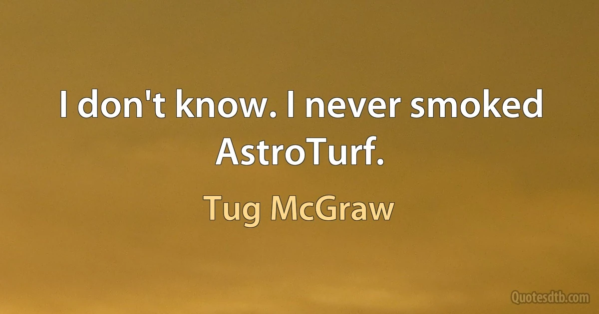 I don't know. I never smoked AstroTurf. (Tug McGraw)