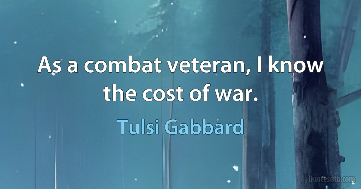 As a combat veteran, I know the cost of war. (Tulsi Gabbard)