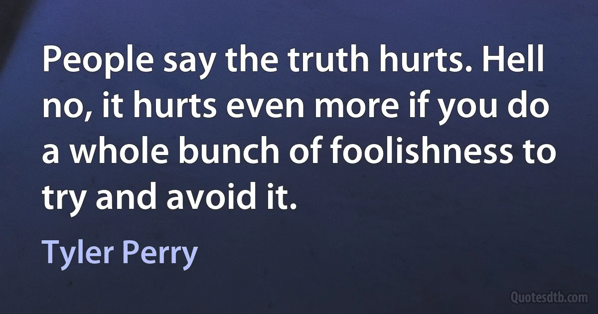 People say the truth hurts. Hell no, it hurts even more if you do a whole bunch of foolishness to try and avoid it. (Tyler Perry)