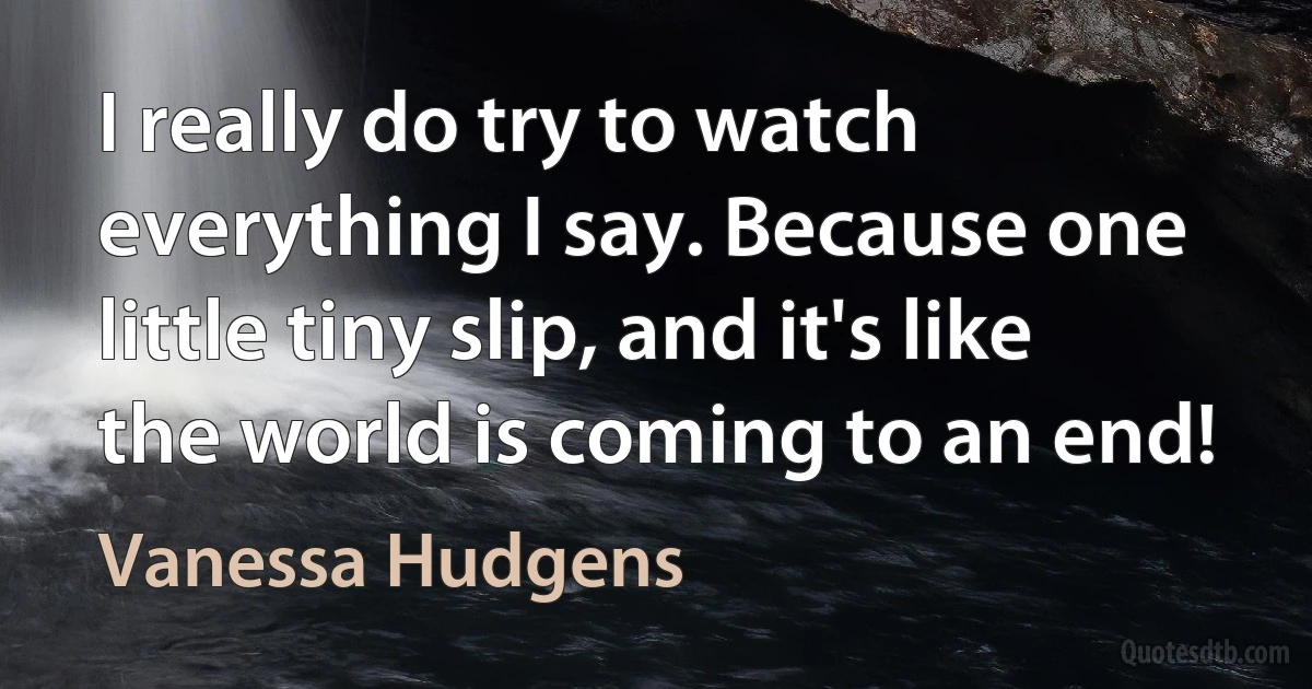 I really do try to watch everything I say. Because one little tiny slip, and it's like the world is coming to an end! (Vanessa Hudgens)