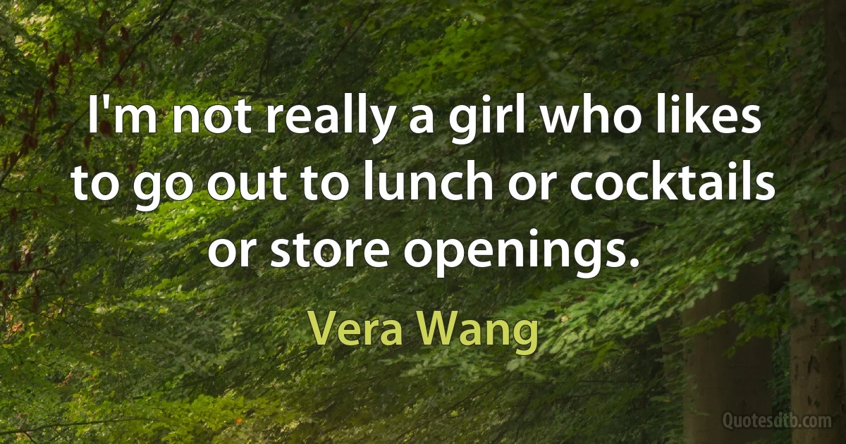 I'm not really a girl who likes to go out to lunch or cocktails or store openings. (Vera Wang)