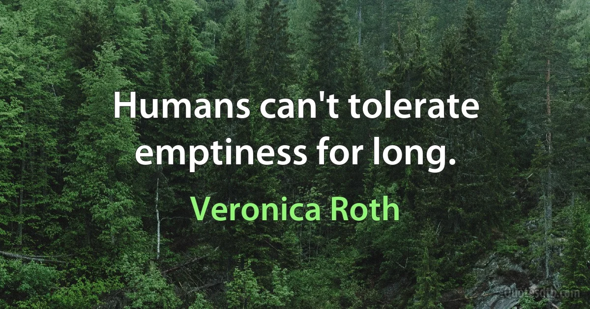 Humans can't tolerate emptiness for long. (Veronica Roth)