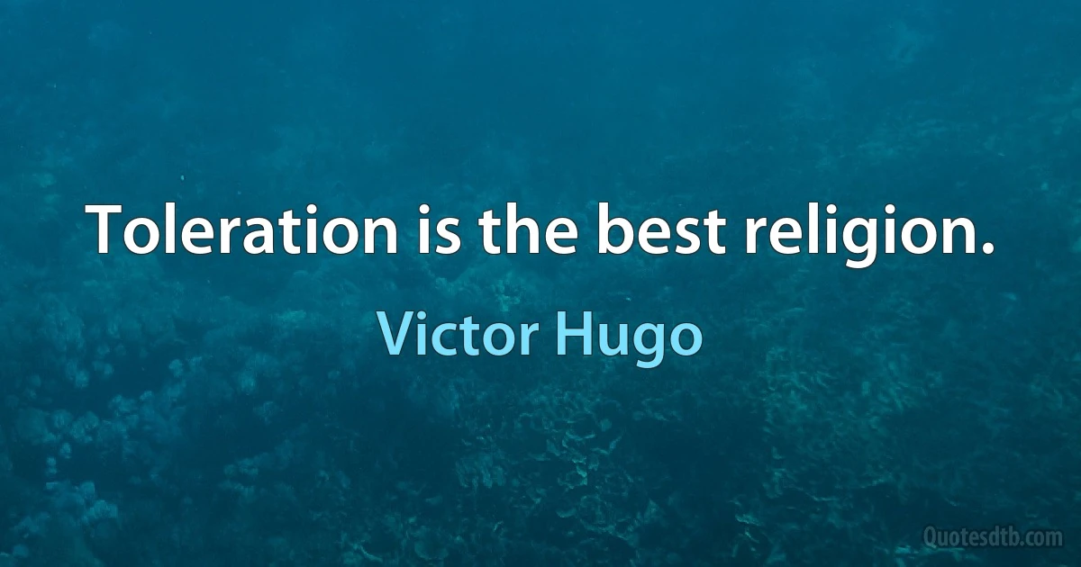 Toleration is the best religion. (Victor Hugo)