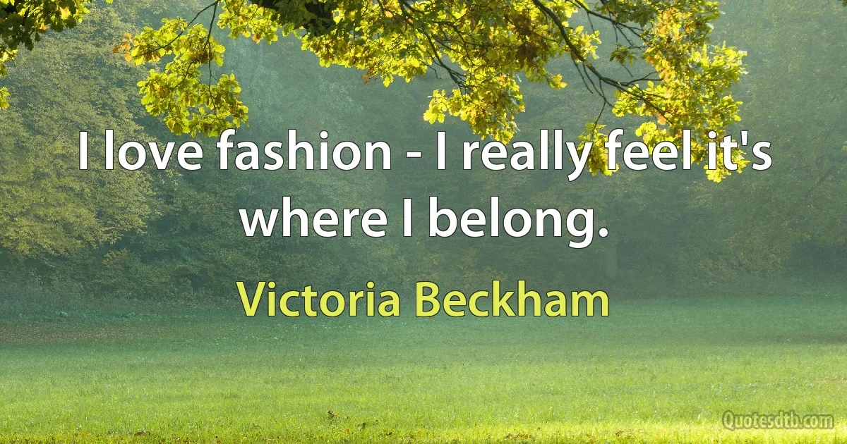I love fashion - I really feel it's where I belong. (Victoria Beckham)