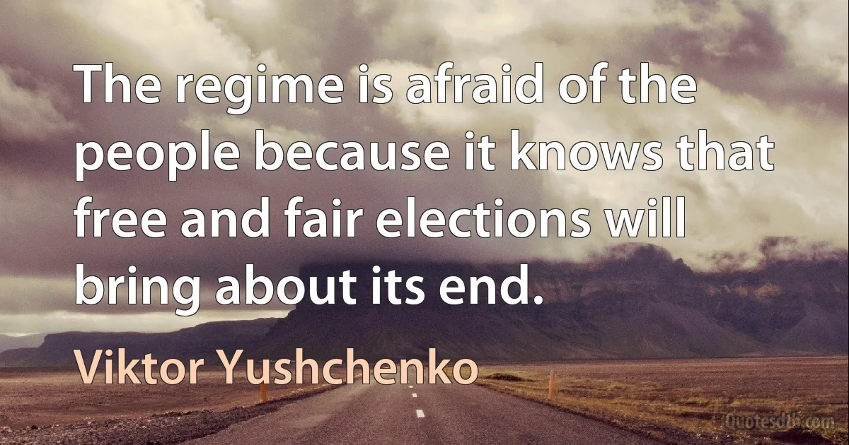 The regime is afraid of the people because it knows that free and fair elections will bring about its end. (Viktor Yushchenko)