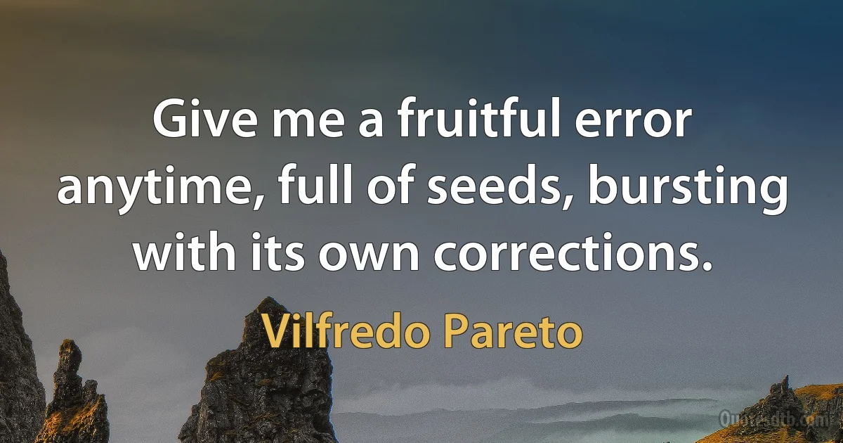 Give me a fruitful error anytime, full of seeds, bursting with its own corrections. (Vilfredo Pareto)