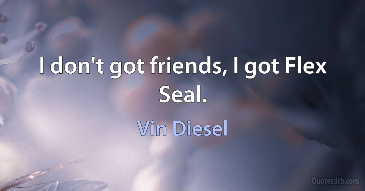 I don't got friends, I got Flex Seal. (Vin Diesel)