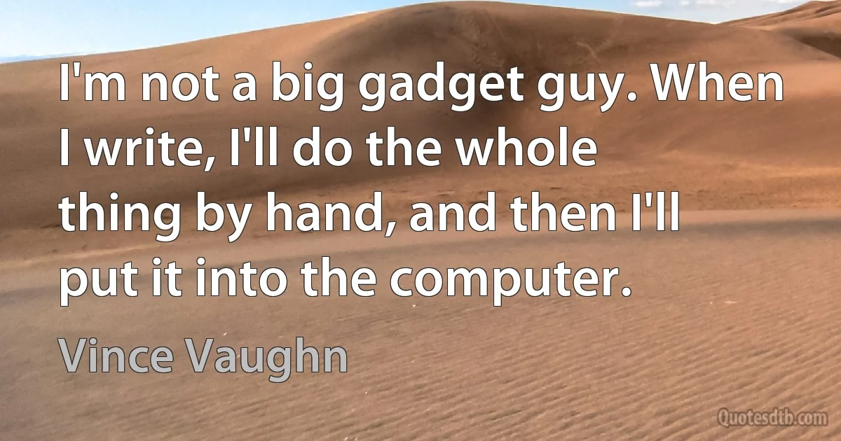 I'm not a big gadget guy. When I write, I'll do the whole thing by hand, and then I'll put it into the computer. (Vince Vaughn)