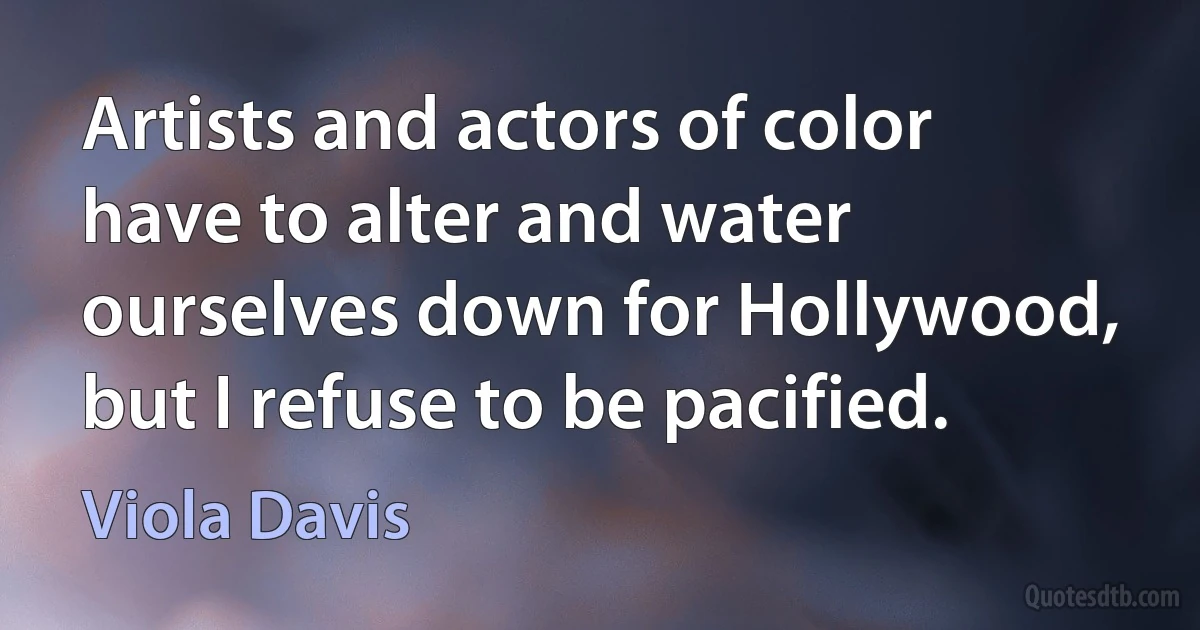 Artists and actors of color have to alter and water ourselves down for Hollywood, but I refuse to be pacified. (Viola Davis)