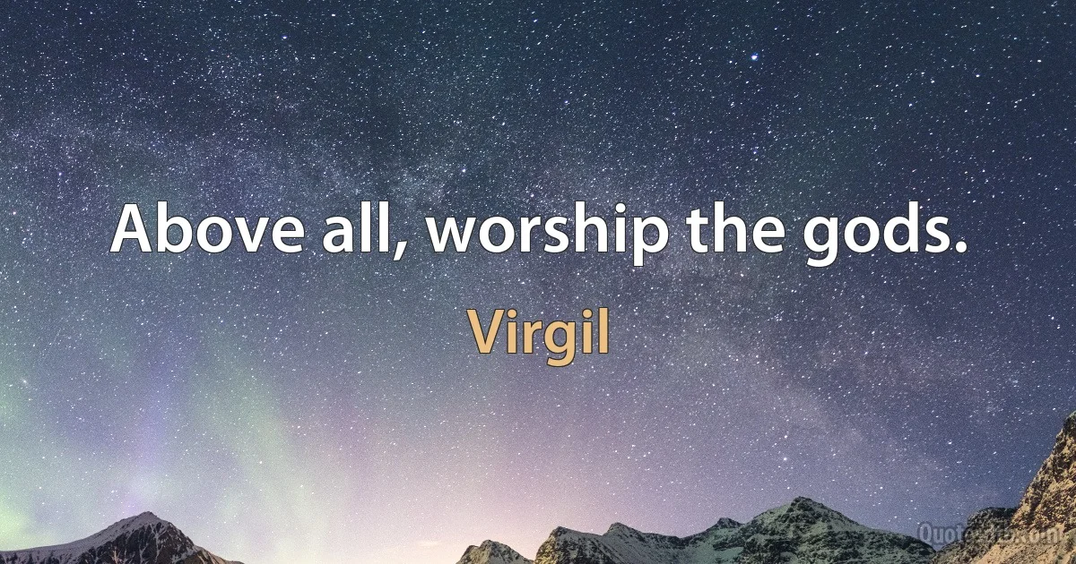 Above all, worship the gods. (Virgil)