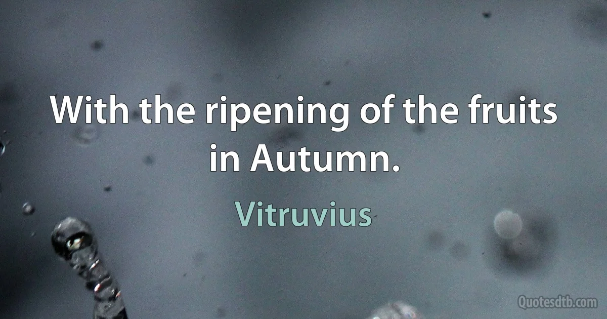 With the ripening of the fruits in Autumn. (Vitruvius)