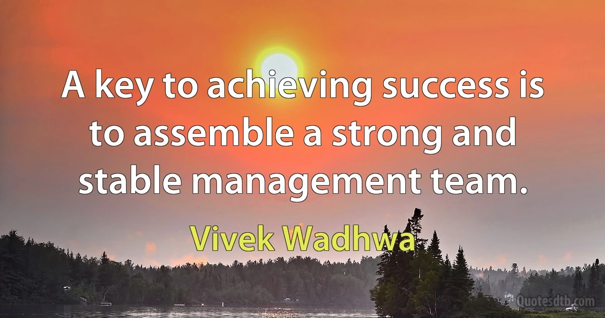 A key to achieving success is to assemble a strong and stable management team. (Vivek Wadhwa)