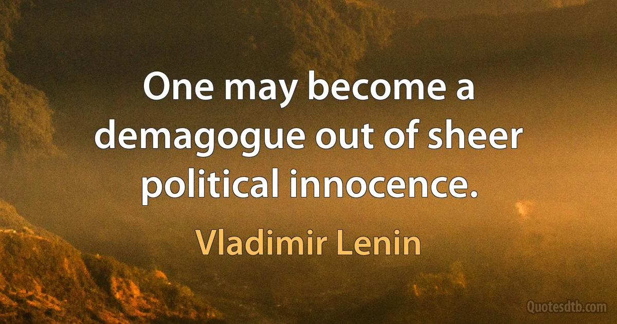 One may become a demagogue out of sheer political innocence. (Vladimir Lenin)