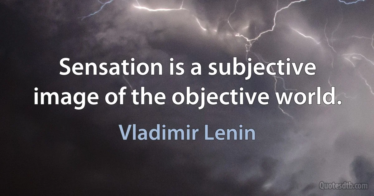 Sensation is a subjective image of the objective world. (Vladimir Lenin)