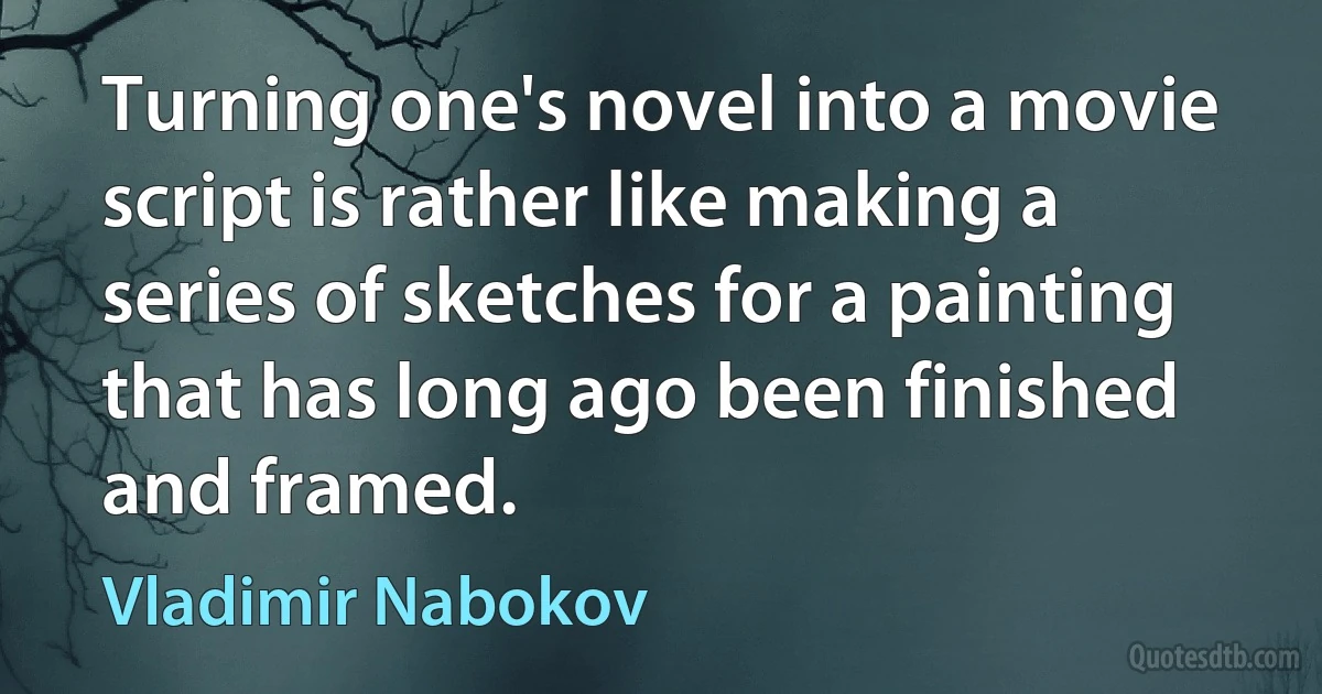 Turning one's novel into a movie script is rather like making a series of sketches for a painting that has long ago been finished and framed. (Vladimir Nabokov)