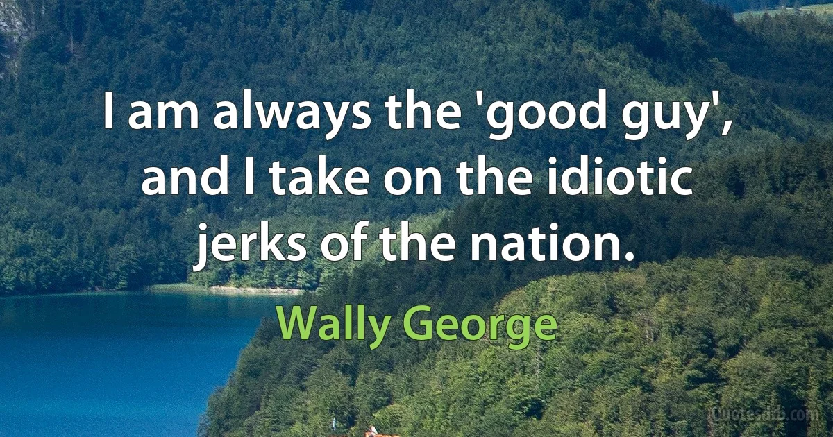 I am always the 'good guy', and I take on the idiotic jerks of the nation. (Wally George)