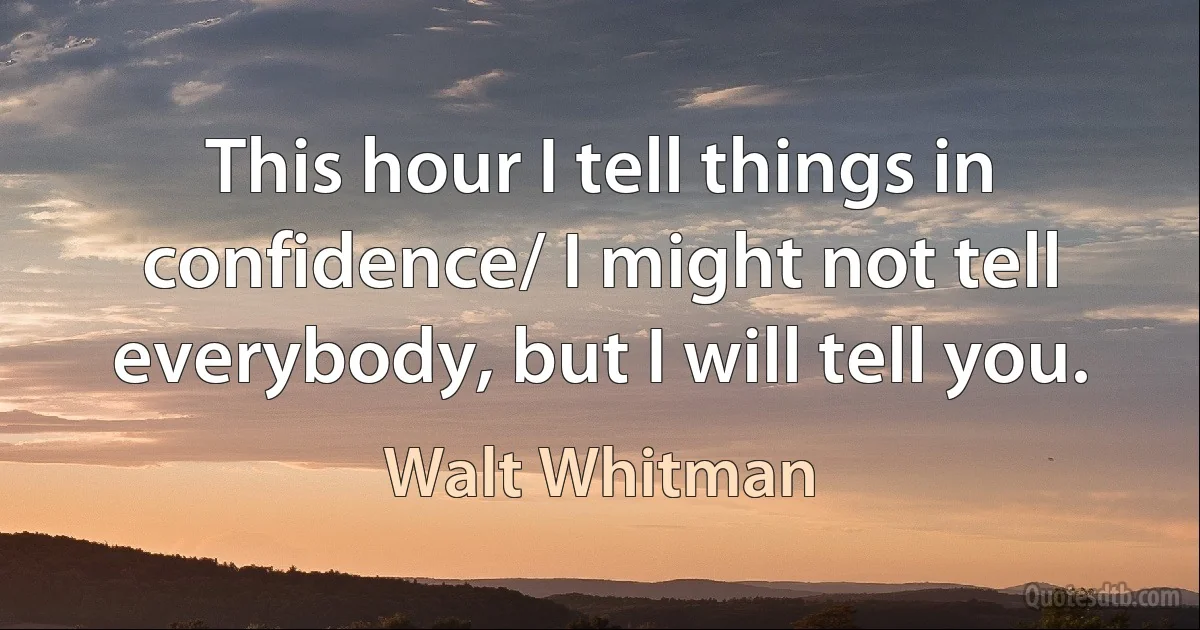 This hour I tell things in confidence/ I might not tell everybody, but I will tell you. (Walt Whitman)