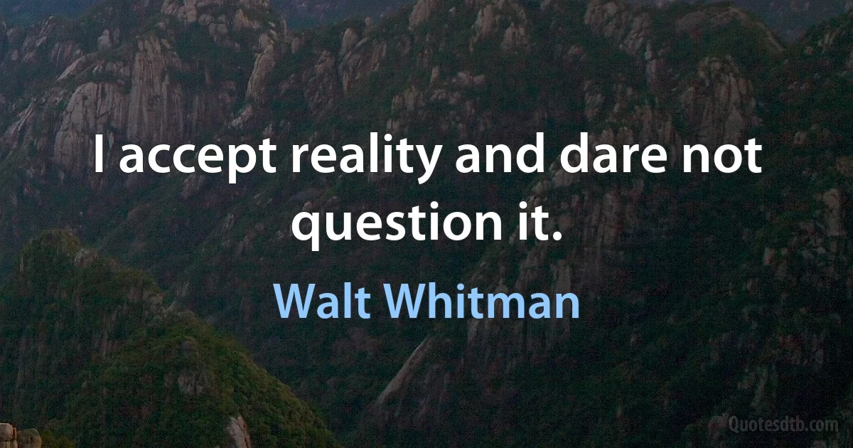 I accept reality and dare not question it. (Walt Whitman)