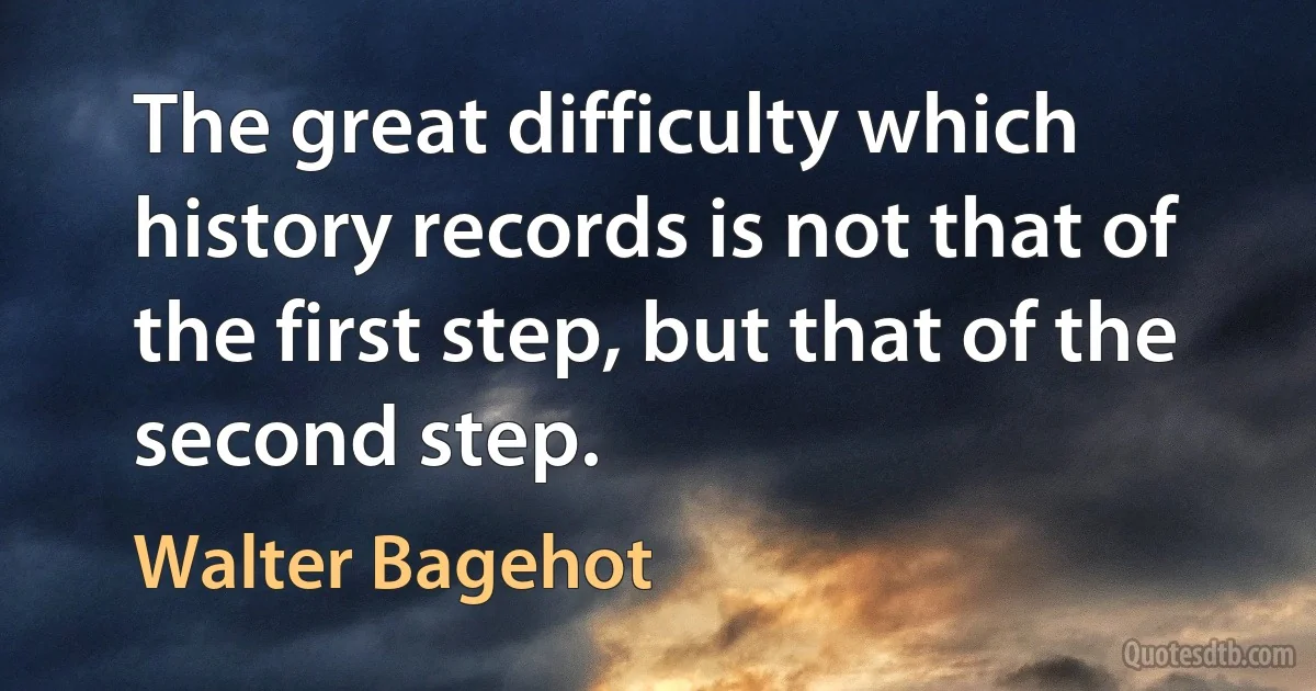 The great difficulty which history records is not that of the first step, but that of the second step. (Walter Bagehot)