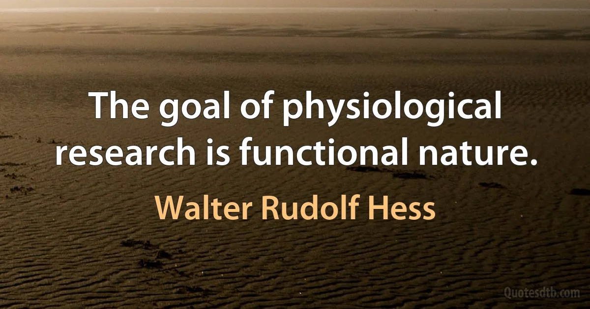 The goal of physiological research is functional nature. (Walter Rudolf Hess)