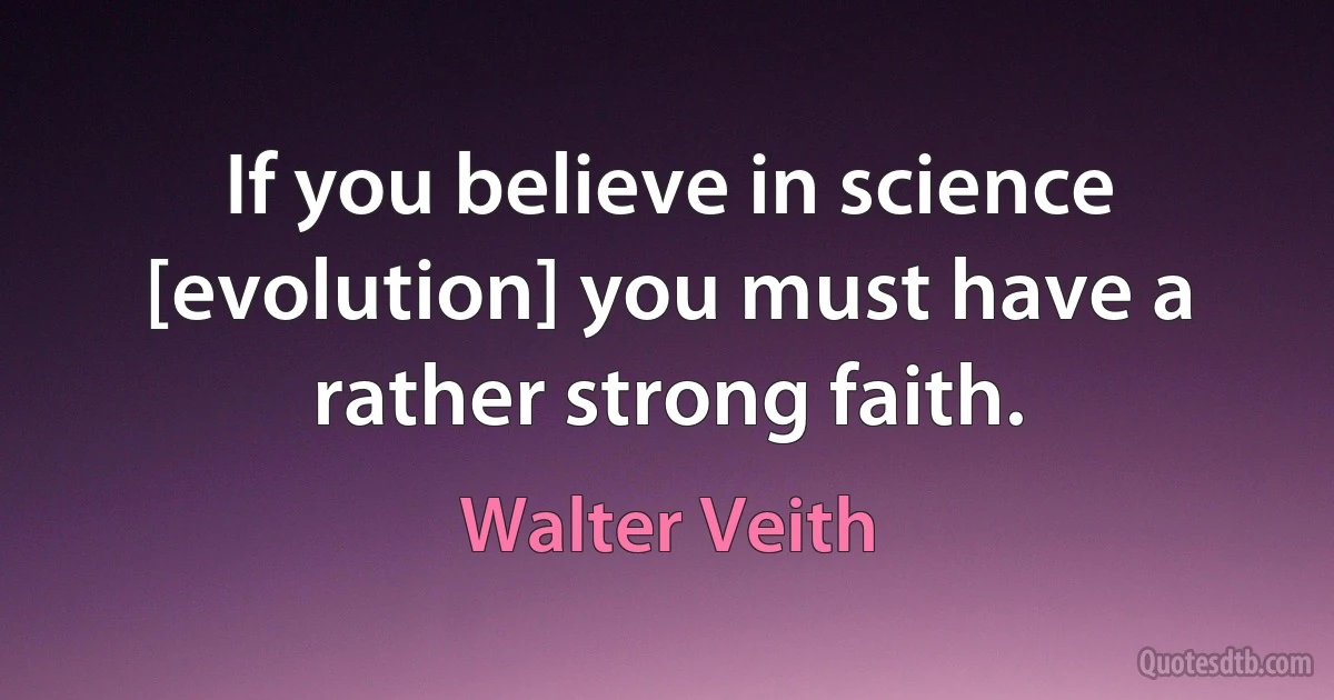 If you believe in science [evolution] you must have a rather strong faith. (Walter Veith)