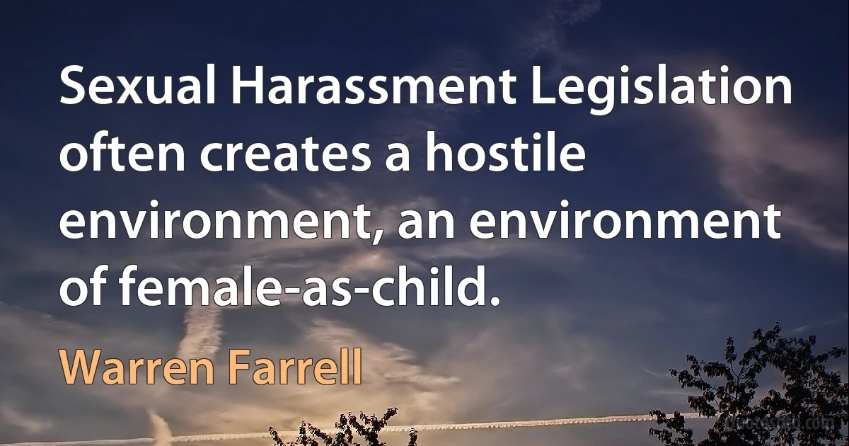 Sexual Harassment Legislation often creates a hostile environment, an environment of female-as-child. (Warren Farrell)