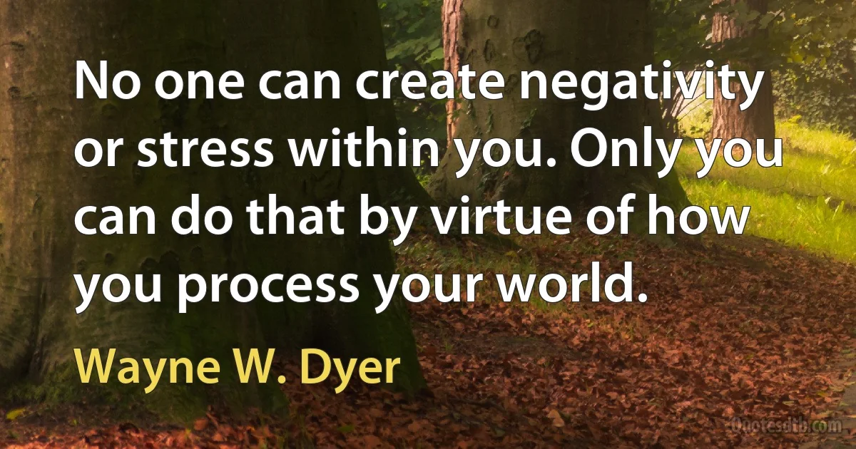 No one can create negativity or stress within you. Only you can do that by virtue of how you process your world. (Wayne W. Dyer)