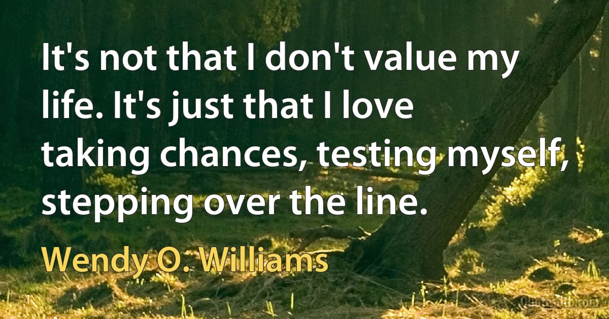 It's not that I don't value my life. It's just that I love taking chances, testing myself, stepping over the line. (Wendy O. Williams)