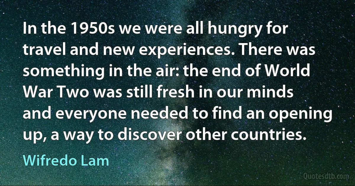 In the 1950s we were all hungry for travel and new experiences. There was something in the air: the end of World War Two was still fresh in our minds and everyone needed to find an opening up, a way to discover other countries. (Wifredo Lam)