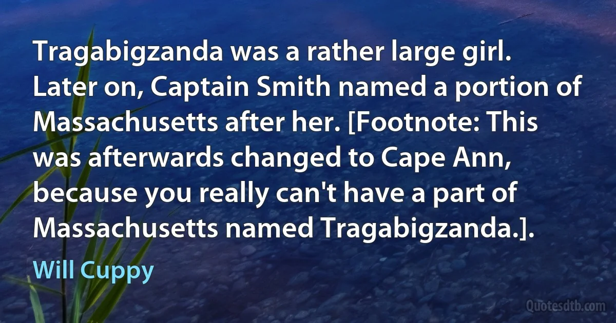 Tragabigzanda was a rather large girl. Later on, Captain Smith named a portion of Massachusetts after her. [Footnote: This was afterwards changed to Cape Ann, because you really can't have a part of Massachusetts named Tragabigzanda.]. (Will Cuppy)