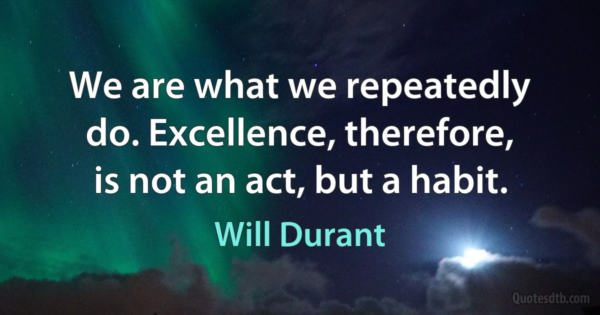 We are what we repeatedly do. Excellence, therefore, is not an act, but a habit. (Will Durant)