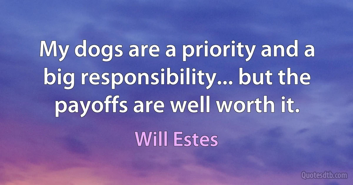 My dogs are a priority and a big responsibility... but the payoffs are well worth it. (Will Estes)