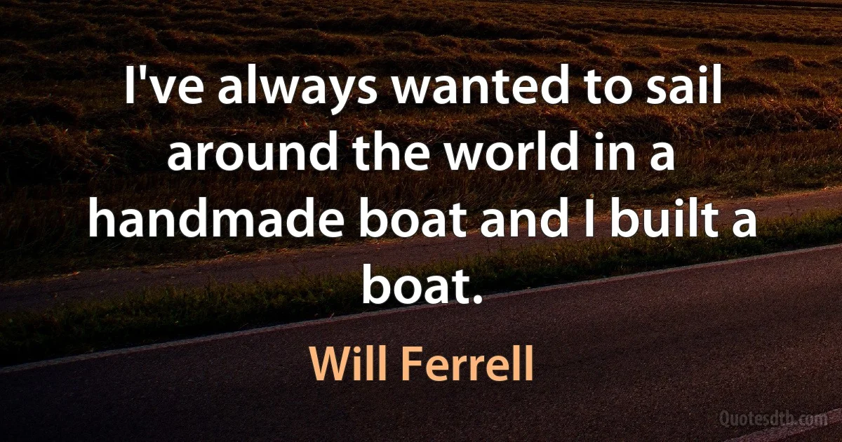 I've always wanted to sail around the world in a handmade boat and I built a boat. (Will Ferrell)