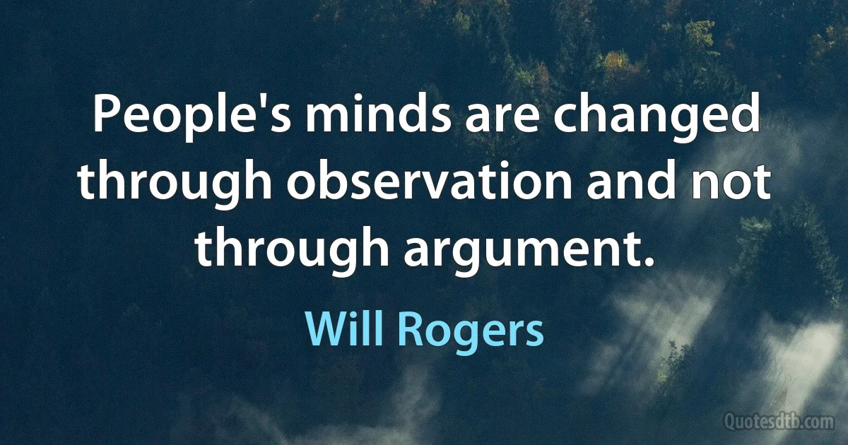 People's minds are changed through observation and not through argument. (Will Rogers)