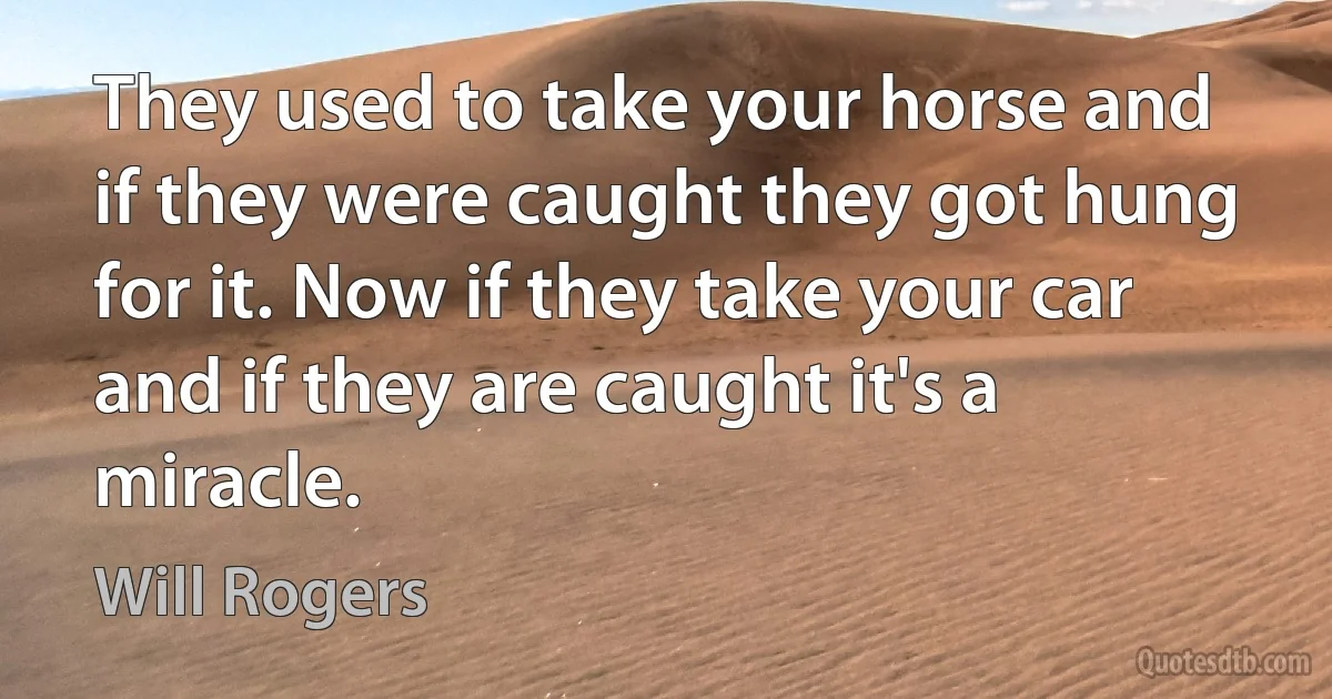 They used to take your horse and if they were caught they got hung for it. Now if they take your car and if they are caught it's a miracle. (Will Rogers)