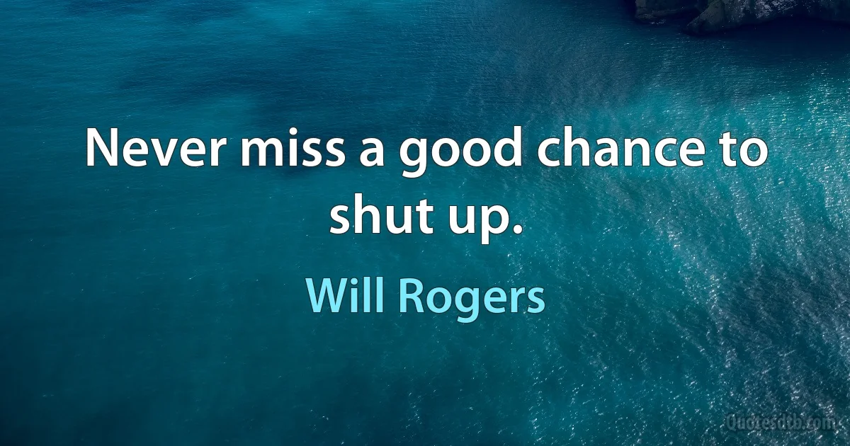 Never miss a good chance to shut up. (Will Rogers)