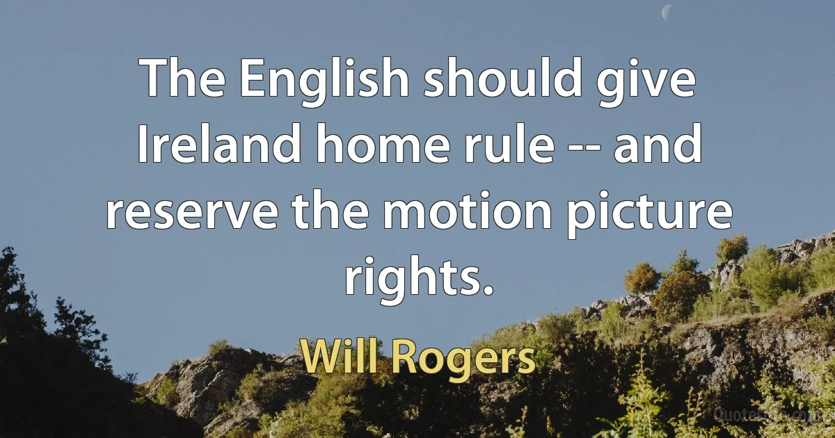 The English should give Ireland home rule -- and reserve the motion picture rights. (Will Rogers)