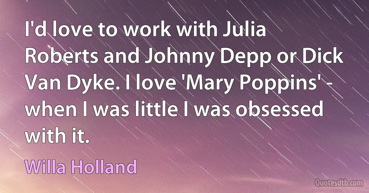 I'd love to work with Julia Roberts and Johnny Depp or Dick Van Dyke. I love 'Mary Poppins' - when I was little I was obsessed with it. (Willa Holland)