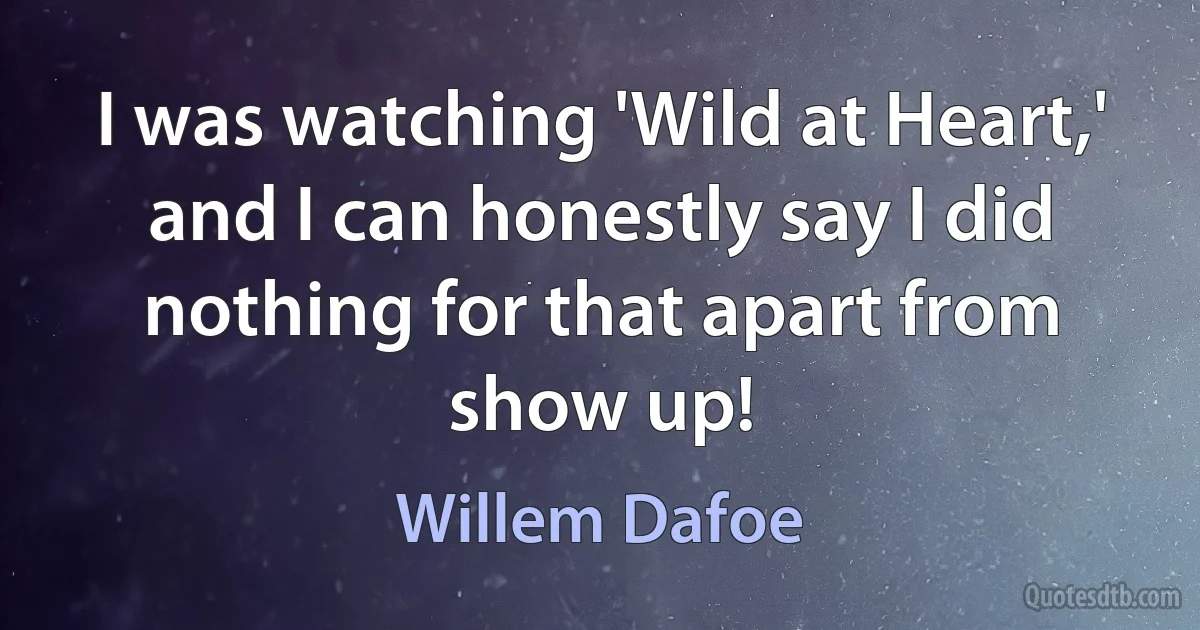 I was watching 'Wild at Heart,' and I can honestly say I did nothing for that apart from show up! (Willem Dafoe)