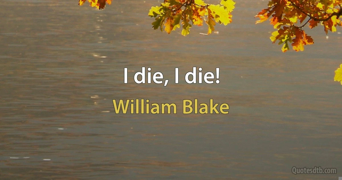 I die, I die! (William Blake)