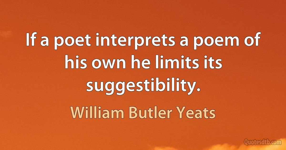 If a poet interprets a poem of his own he limits its suggestibility. (William Butler Yeats)