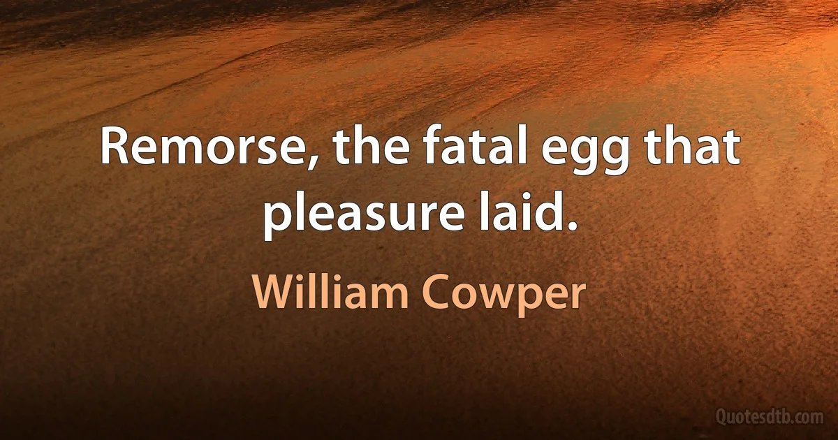 Remorse, the fatal egg that pleasure laid. (William Cowper)