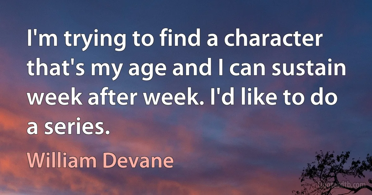 I'm trying to find a character that's my age and I can sustain week after week. I'd like to do a series. (William Devane)