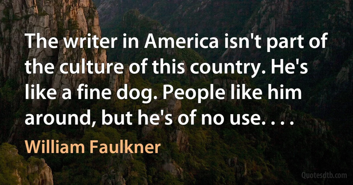 The writer in America isn't part of the culture of this country. He's like a fine dog. People like him around, but he's of no use. . . . (William Faulkner)