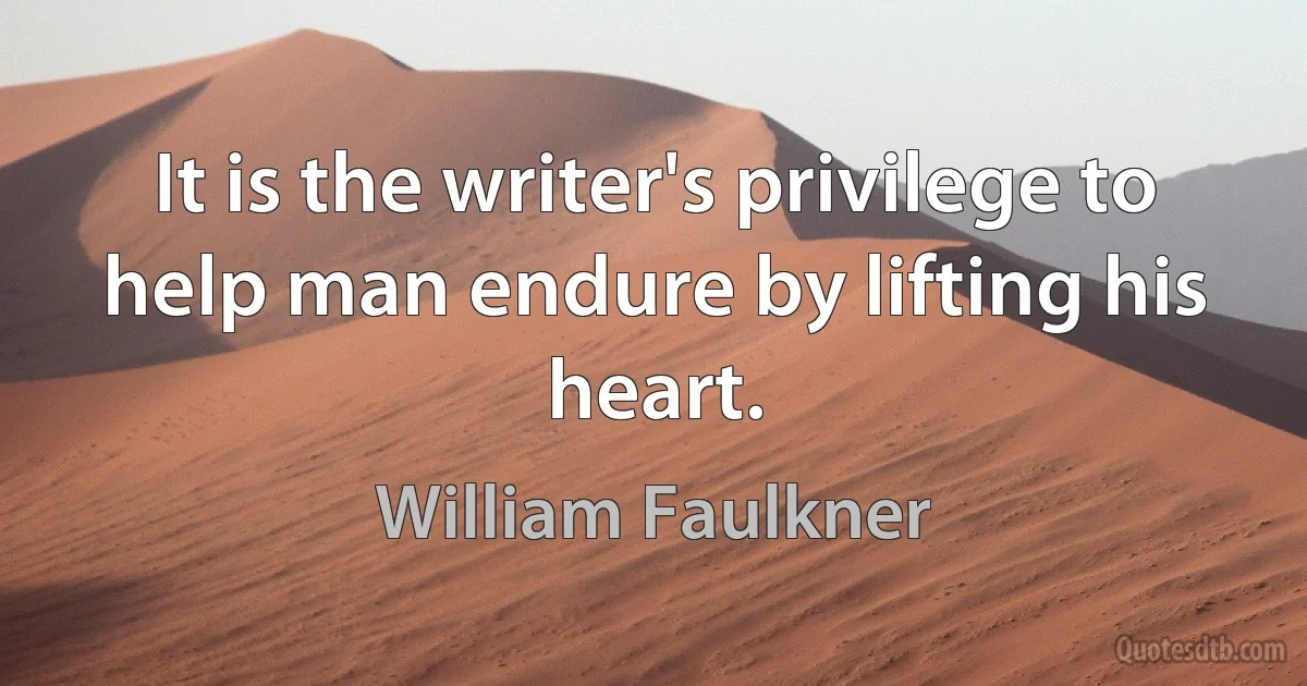 It is the writer's privilege to help man endure by lifting his heart. (William Faulkner)